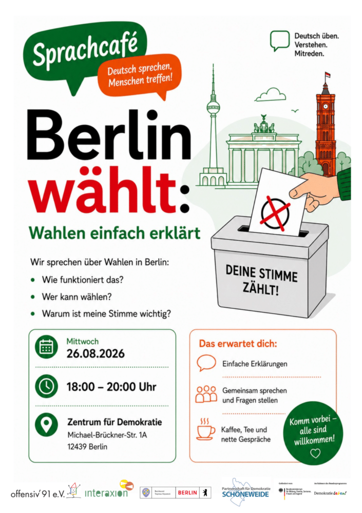 Sprachcafé „Berlin wählt" Wahlen einfach erklärt – Deutsch sprechen, Menschen treffen! Du möchtest deine Deutschkenntnisse verbessern und gleichzeitig mehr über das Wahlsystem in Berlin erfahren? Dann komm zum Sprachcafé am 26.08.2026 von 18:00 bis 20:00 Uhr im Zentrum für Demokratie (Michael-Brückner-Str. 1A, 12439 Berlin)! 📅 Datum: Mittwoch, 26.08.2026 ⏰ Zeit: 18:00 – 20:00 Uhr 📍 Ort: Zentrum für Demokratie, Michael-Brückner-Str. 1A, 12439 Berlin Was dich erwartet: Einfache Erklärungen zum Wahlprozess Gelegenheit, gemeinsam zu sprechen und Fragen zu stellen Kaffee, Tee und nettes Plaudern mit anderen Teilnehmenden Alle sind willkommen – egal welches Sprachniveau! Deine Stimme zählt!
